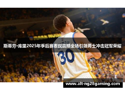 斯蒂芬·库里2025年季后赛表现震撼全场引领勇士冲击冠军荣耀 斯蒂芬·库里2025年季后赛表现震撼全场引领勇士冲击冠军荣耀