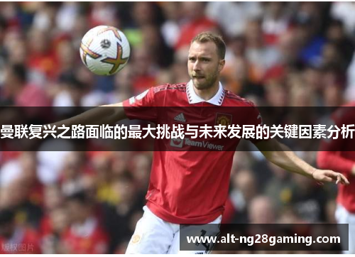 曼联复兴之路面临的最大挑战与未来发展的关键因素分析