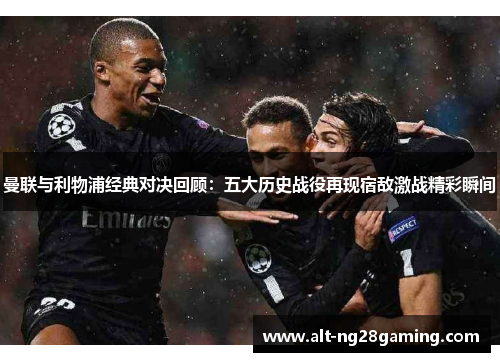 曼联与利物浦经典对决回顾:五大历史战役再现宿敌激战精彩瞬间 曼联与利物浦经典对决回顾:五大历史战役再现宿敌激战精彩瞬间