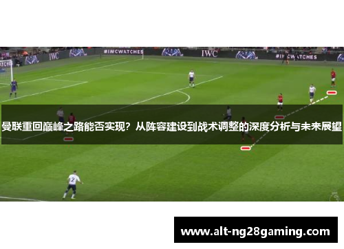 曼联重回巅峰之路能否实现？从阵容建设到战术调整的深度分析与未来展望