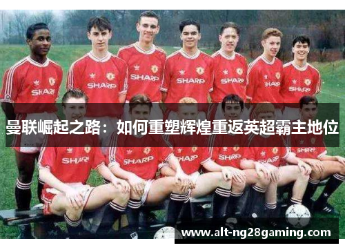 曼联崛起之路：如何重塑辉煌重返英超霸主地位