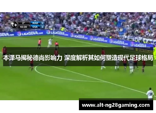 本泽马揭秘德尚影响力 深度解析其如何塑造现代足球格局 本泽马揭秘德尚影响力 深度解析其如何塑造现代足球格局