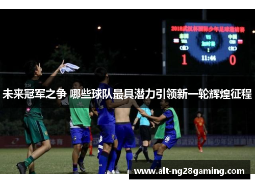 未来冠军之争 哪些球队最具潜力引领新一轮辉煌征程 未来冠军之争 哪些球队最具潜力引领新一轮辉煌征程