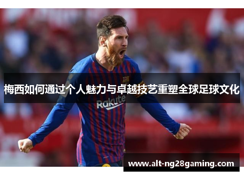 梅西如何通过个人魅力与卓越技艺重塑全球足球文化