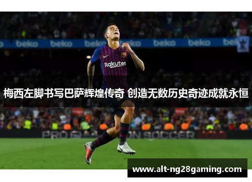 梅西左脚书写巴萨辉煌传奇 创造无数历史奇迹成就永恒 梅西左脚书写巴萨辉煌传奇 创造无数历史奇迹成就永恒