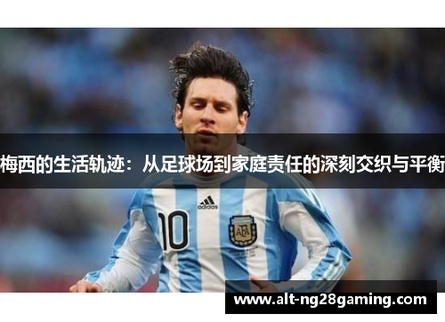 梅西的生活轨迹:从足球场到家庭责任的深刻交织与平衡 梅西的生活轨迹:从足球场到家庭责任的深刻交织与平衡