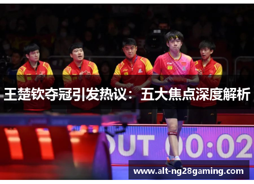 王楚钦夺冠引发热议：五大焦点深度解析