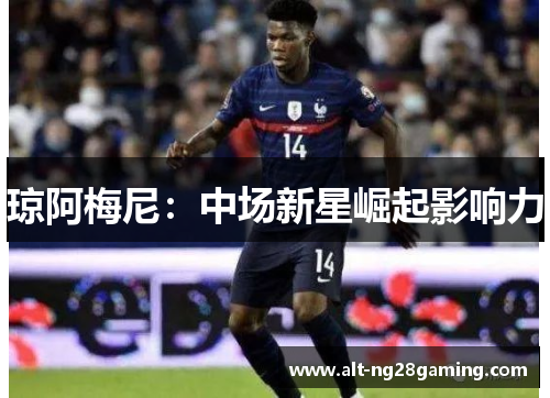 琼阿梅尼：中场新星崛起影响力