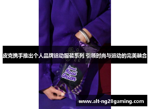 皮克携手推出个人品牌运动服装系列 引领时尚与运动的完美融合