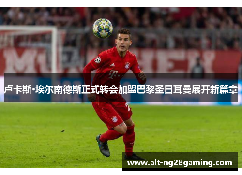 卢卡斯·埃尔南德斯正式转会加盟巴黎圣日耳曼展开新篇章