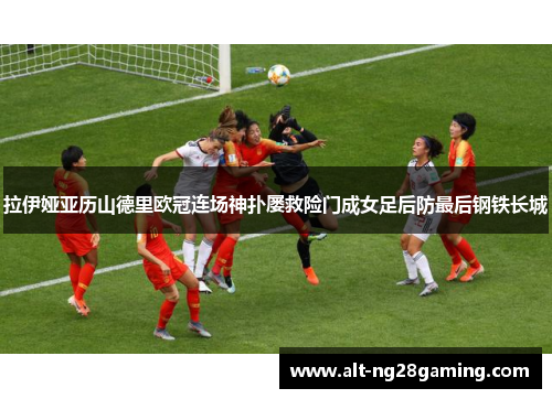 拉伊娅亚历山德里欧冠连场神扑屡救险门成女足后防最后钢铁长城