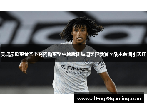 曼城豪掷重金签下努内斯重塑中场版图瓜迪奥拉新赛季战术蓝图引关注