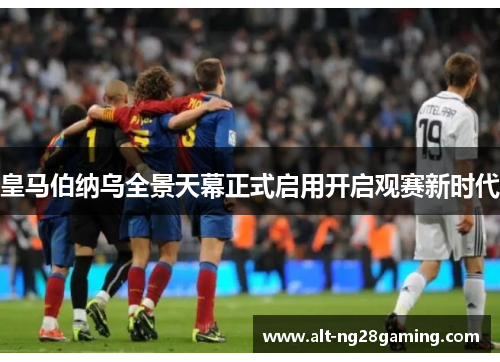 皇马伯纳乌全景天幕正式启用开启观赛新时代