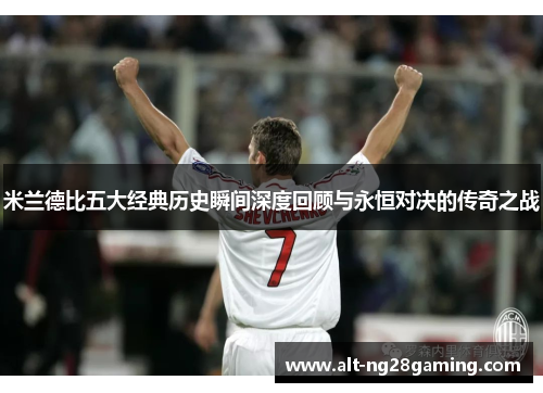 米兰德比五大经典历史瞬间深度回顾与永恒对决的传奇之战