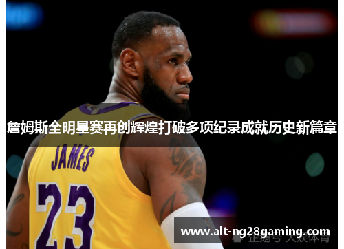 詹姆斯全明星赛再创辉煌打破多项纪录成就历史新篇章 詹姆斯全明星赛再创辉煌打破多项纪录成就历史新篇章