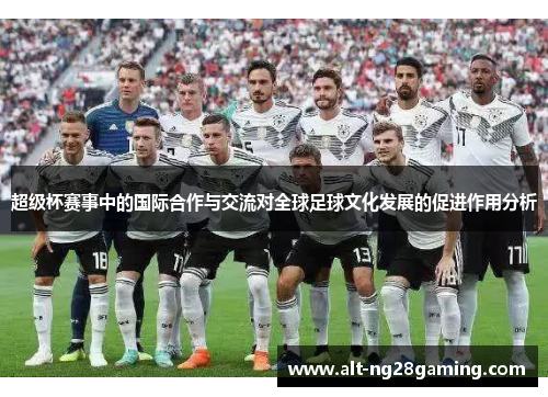 超级杯赛事中的国际合作与交流对全球足球文化发展的促进作用分析 超级杯赛事中的国际合作与交流对全球足球文化发展的促进作用分析