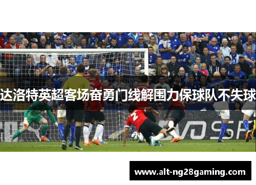 达洛特英超客场奋勇门线解围力保球队不失球 达洛特英超客场奋勇门线解围力保球队不失球
