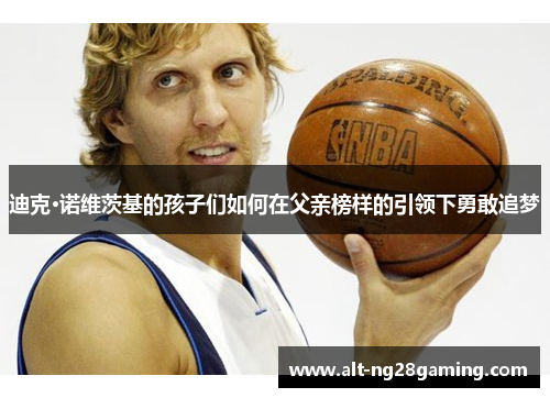 迪克·诺维茨基的孩子们如何在父亲榜样的引领下勇敢追梦 迪克·诺维茨基的孩子们如何在父亲榜样的引领下勇敢追梦