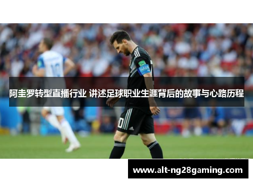 阿圭罗转型直播行业 讲述足球职业生涯背后的故事与心路历程