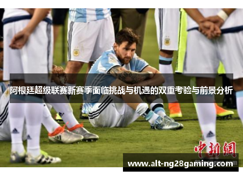 阿根廷超级联赛新赛季面临挑战与机遇的双重考验与前景分析