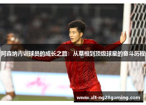 阿森纳青训球员的成长之路：从草根到顶级球星的奋斗历程