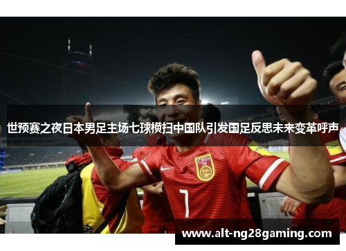 世预赛之夜日本男足主场七球横扫中国队引发国足反思未来变革呼声 世预赛之夜日本男足主场七球横扫中国队引发国足反思未来变革呼声