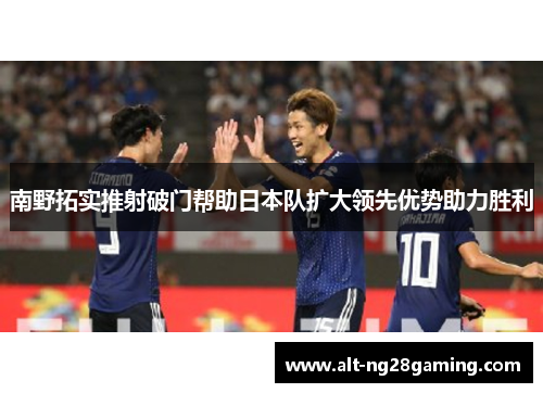 南野拓实推射破门帮助日本队扩大领先优势助力胜利 南野拓实推射破门帮助日本队扩大领先优势助力胜利