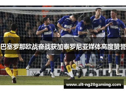 巴塞罗那欧战奋战获加泰罗尼亚媒体高度赞誉 巴塞罗那欧战奋战获加泰罗尼亚媒体高度赞誉